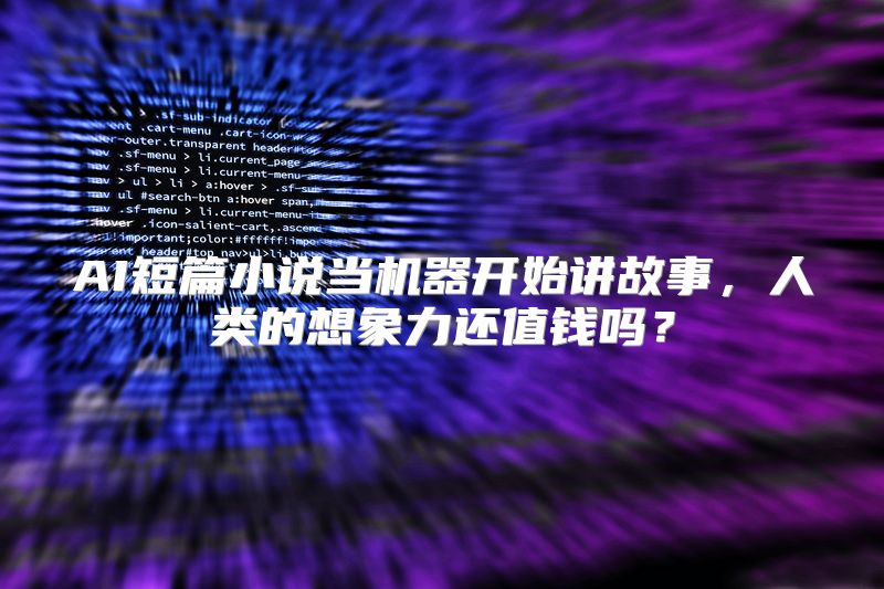 AI短篇小说当机器开始讲故事，人类的想象力还值钱吗？