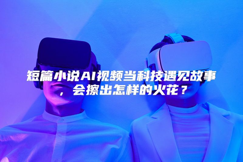 短篇小说AI视频当科技遇见故事，会擦出怎样的火花？
