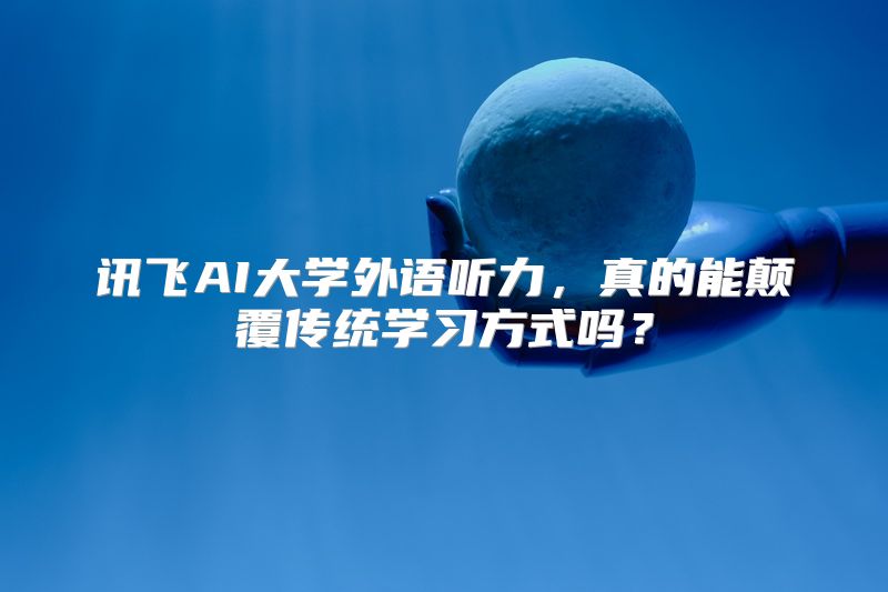 讯飞AI大学外语听力，真的能颠覆传统学习方式吗？
