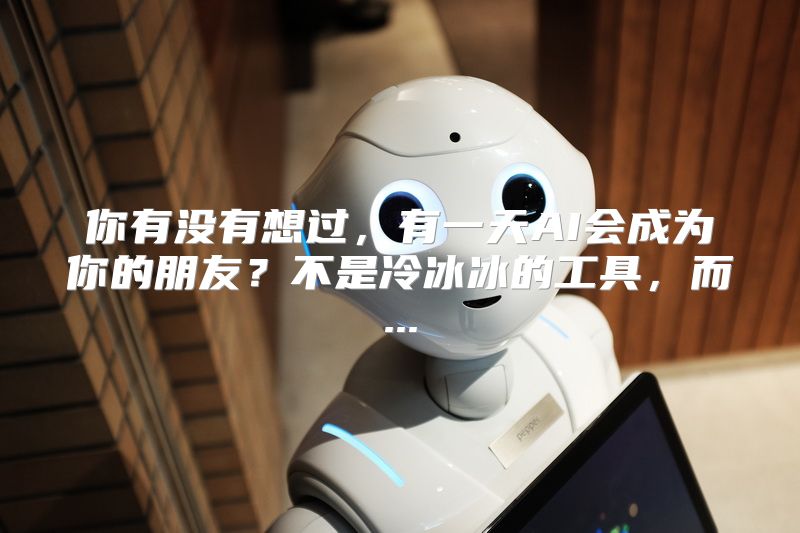 你有没有想过，有一天AI会成为你的朋友？不是冷冰冰的工具，而...