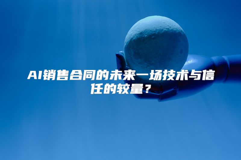 AI销售合同的未来一场技术与信任的较量？