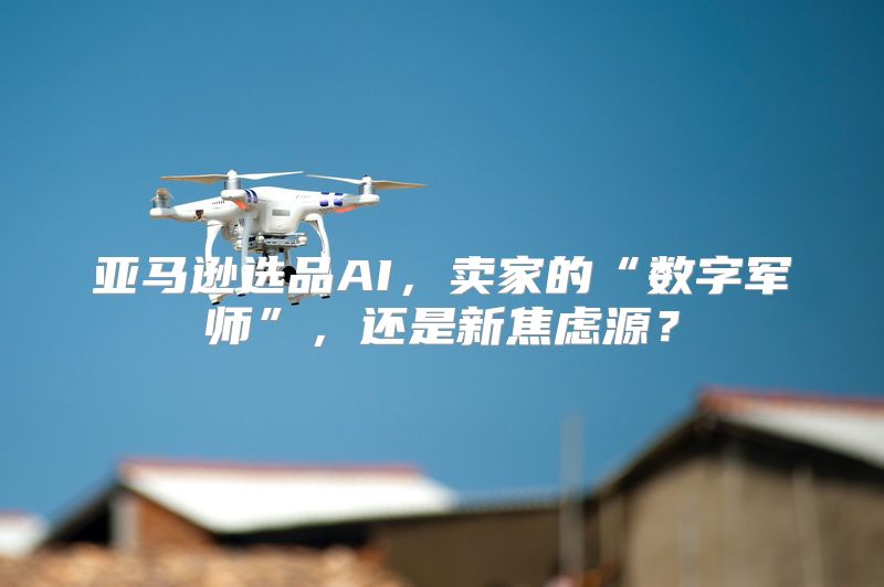 亚马逊选品AI，卖家的“数字军师”，还是新焦虑源？