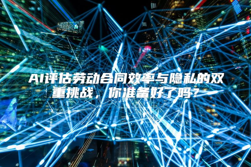 AI评估劳动合同效率与隐私的双重挑战，你准备好了吗？