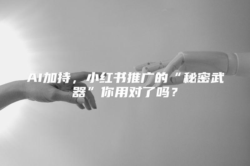 AI加持，小红书推广的“秘密武器”你用对了吗？