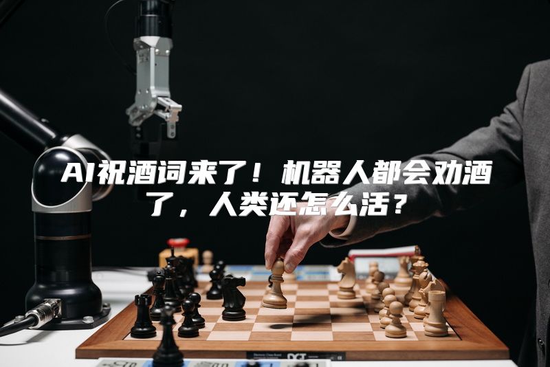 AI祝酒词来了！机器人都会劝酒了，人类还怎么活？