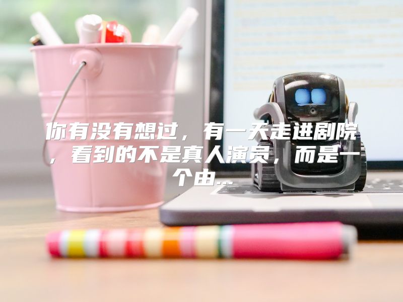 你有没有想过，有一天走进剧院，看到的不是真人演员，而是一个由...