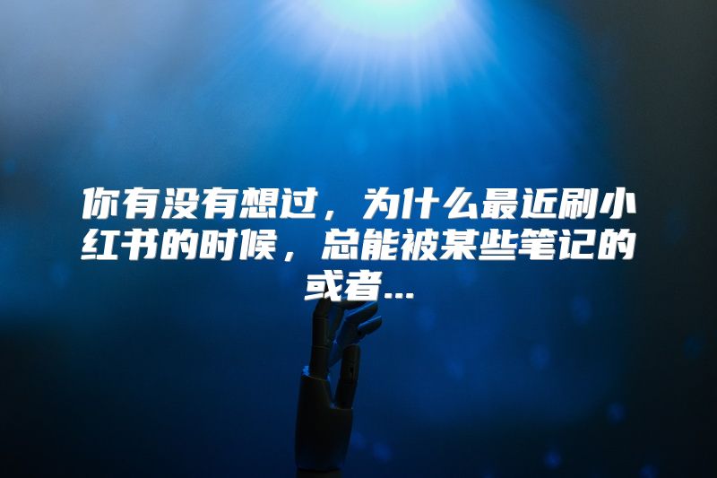 你有没有想过，为什么最近刷小红书的时候，总能被某些笔记的或者...