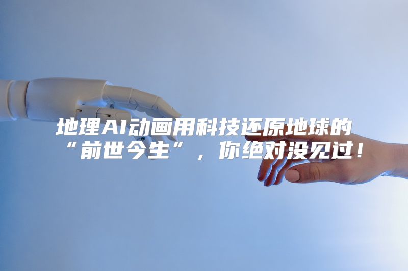 地理AI动画用科技还原地球的“前世今生”，你绝对没见过！