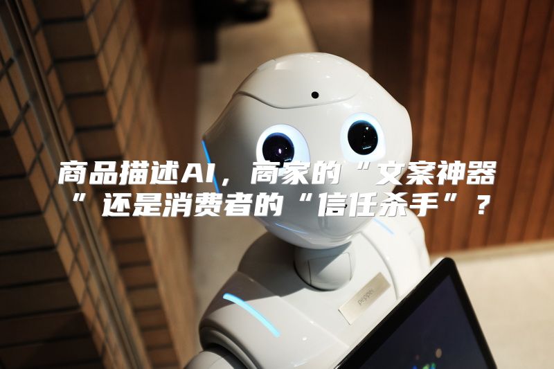 商品描述AI，商家的“文案神器”还是消费者的“信任杀手”？
