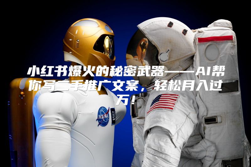 小红书爆火的秘密武器——AI帮你写二手推广文案，轻松月入过万！