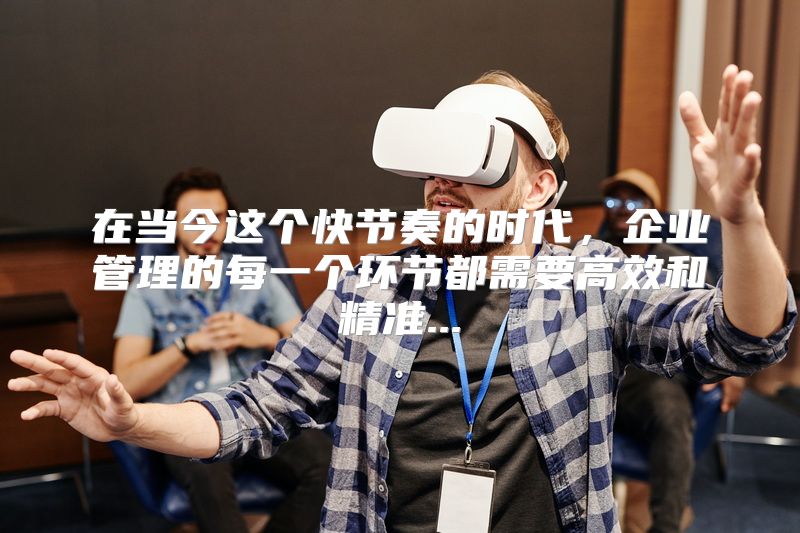 在当今这个快节奏的时代，企业管理的每一个环节都需要高效和精准...