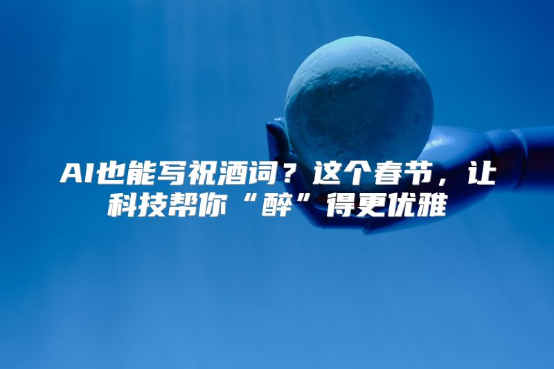 AI也能写祝酒词？这个春节，让科技帮你“醉”得更优雅