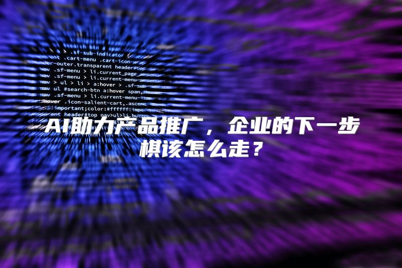AI助力产品推广，企业的下一步棋该怎么走？