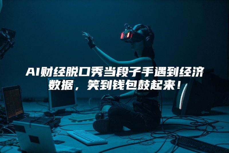 AI财经脱口秀当段子手遇到经济数据，笑到钱包鼓起来！