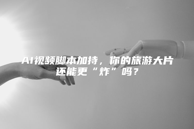 AI视频脚本加持，你的旅游大片还能更“炸”吗？