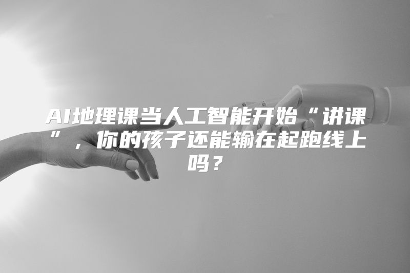 AI地理课当人工智能开始“讲课”，你的孩子还能输在起跑线上吗？