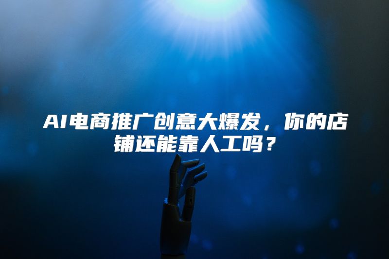AI电商推广创意大爆发，你的店铺还能靠人工吗？
