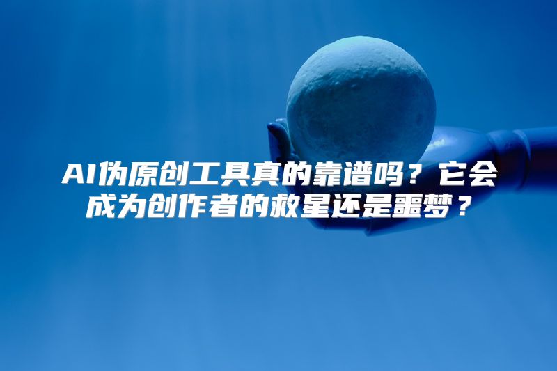 AI伪原创工具真的靠谱吗？它会成为创作者的救星还是噩梦？
