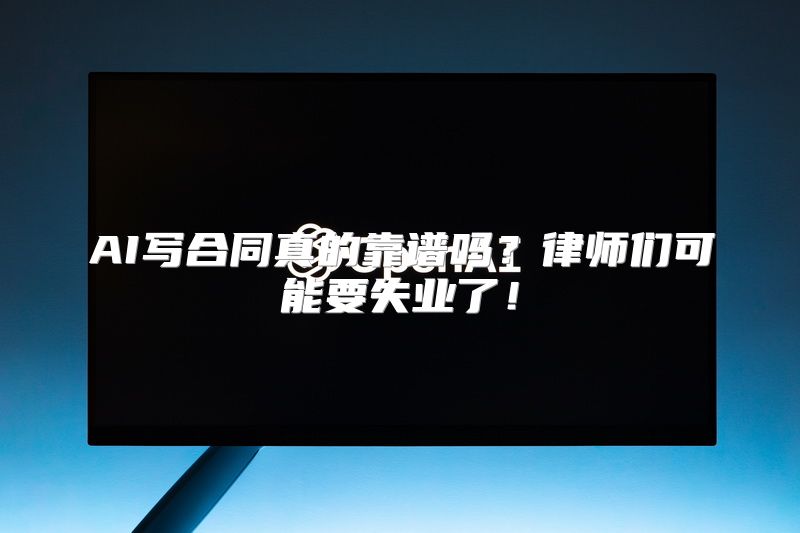 AI写合同真的靠谱吗？律师们可能要失业了！