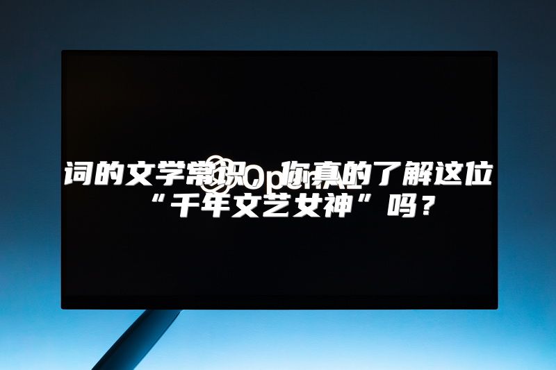 词的文学常识，你真的了解这位“千年文艺女神”吗？