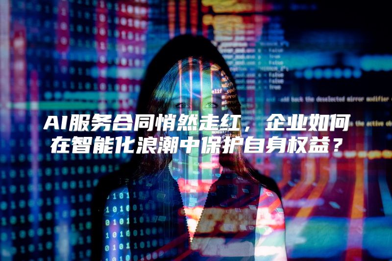 AI服务合同悄然走红，企业如何在智能化浪潮中保护自身权益？