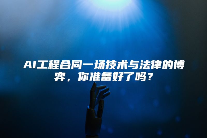 AI工程合同一场技术与法律的博弈，你准备好了吗？
