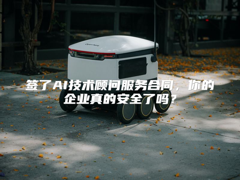 签了AI技术顾问服务合同，你的企业真的安全了吗？