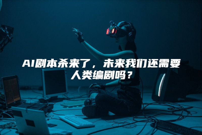 AI剧本杀来了，未来我们还需要人类编剧吗？