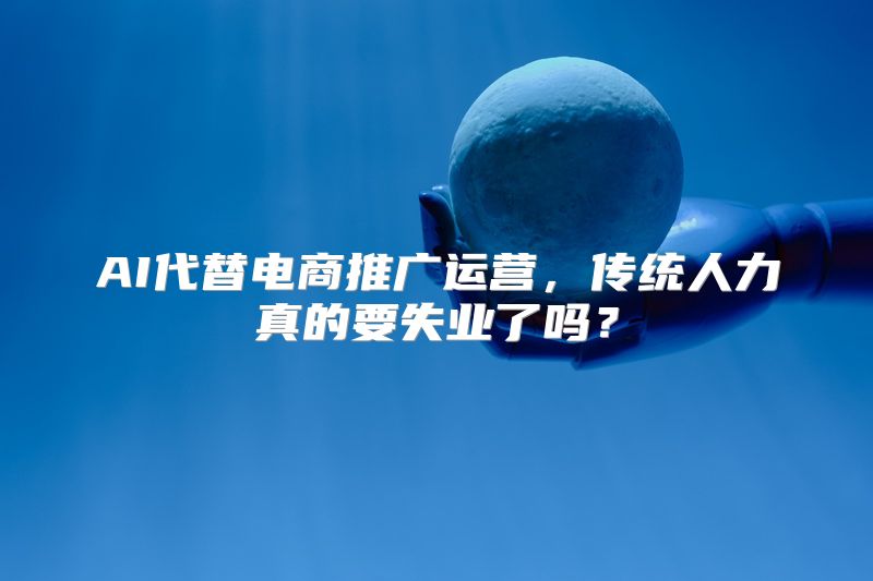 AI代替电商推广运营，传统人力真的要失业了吗？