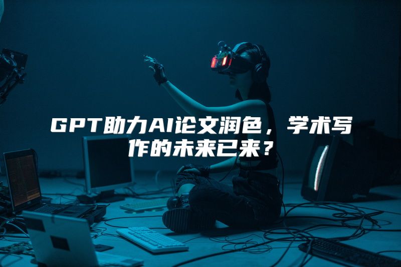 GPT助力AI论文润色，学术写作的未来已来？