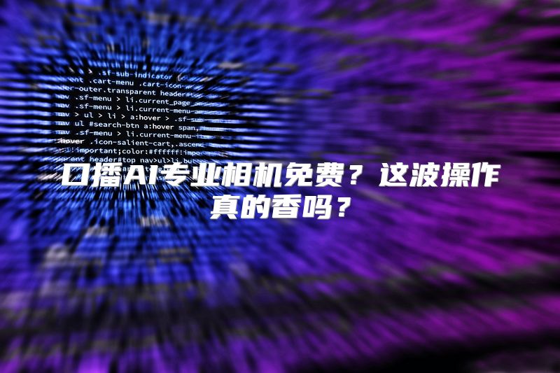 口播AI专业相机免费？这波操作真的香吗？