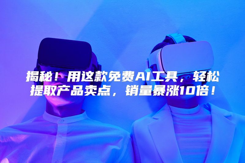 揭秘！用这款免费AI工具，轻松提取产品卖点，销量暴涨10倍！