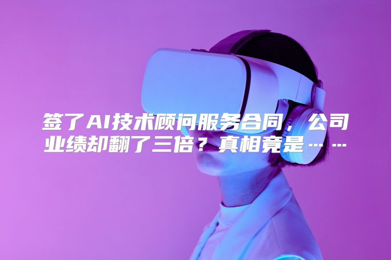签了AI技术顾问服务合同，公司业绩却翻了三倍？真相竟是……