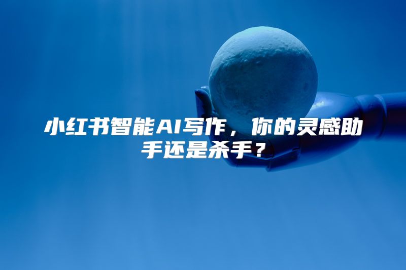 小红书智能AI写作，你的灵感助手还是杀手？