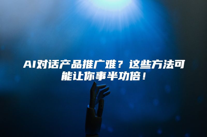 AI对话产品推广难？这些方法可能让你事半功倍！
