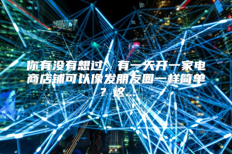 你有没有想过，有一天开一家电商店铺可以像发朋友圈一样简单？这...