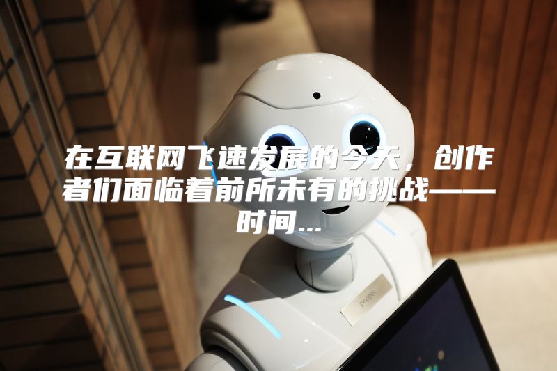 在互联网飞速发展的今天，创作者们面临着前所未有的挑战——时间...