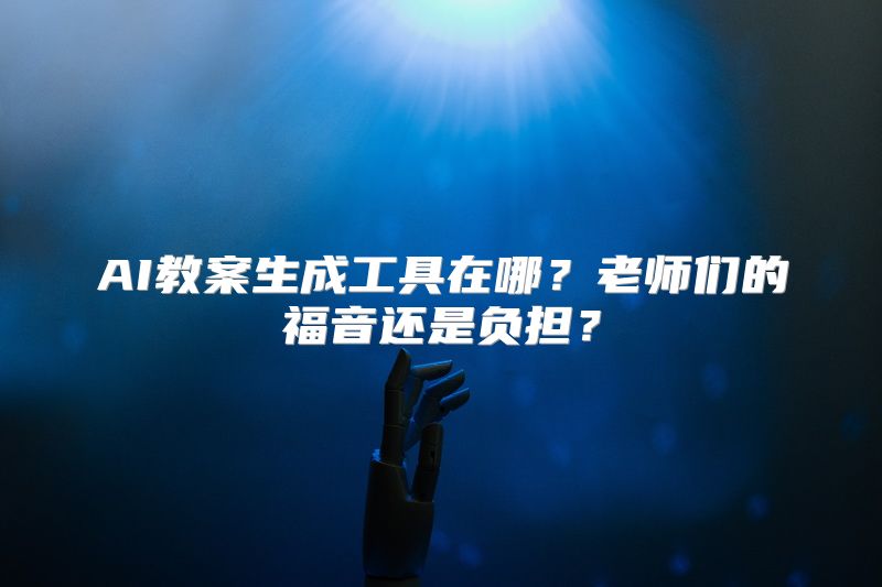 AI教案生成工具在哪？老师们的福音还是负担？