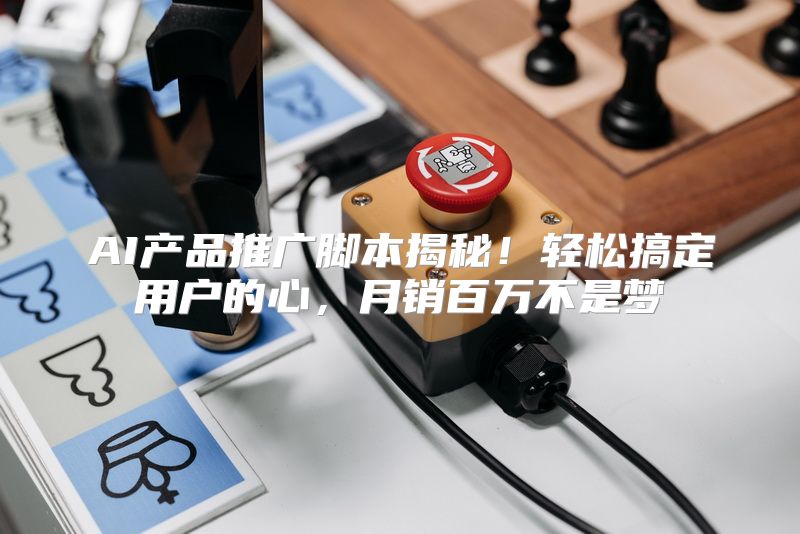 AI产品推广脚本揭秘！轻松搞定用户的心，月销百万不是梦