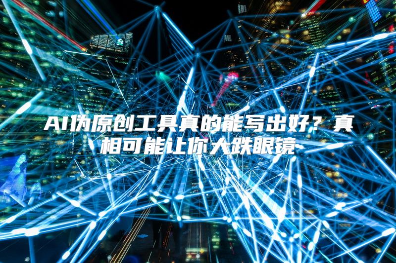 AI伪原创工具真的能写出好？真相可能让你大跌眼镜