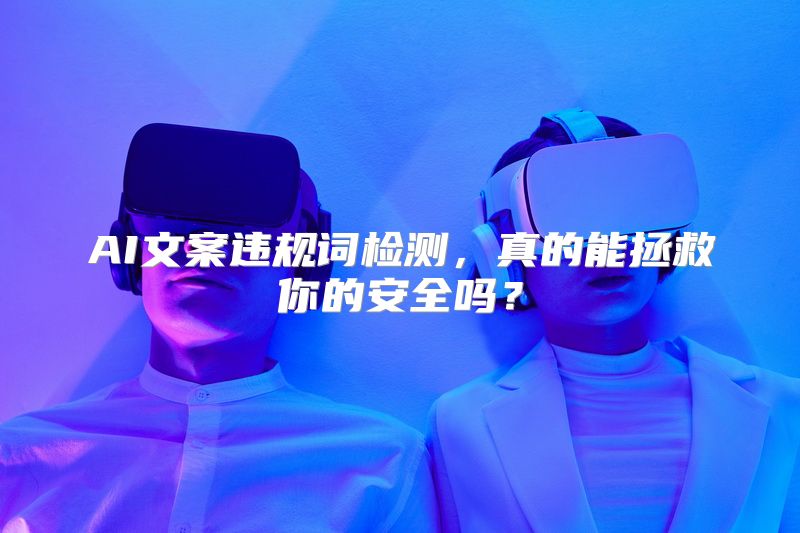 AI文案违规词检测，真的能拯救你的安全吗？