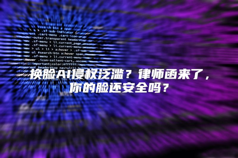 换脸AI侵权泛滥？律师函来了，你的脸还安全吗？