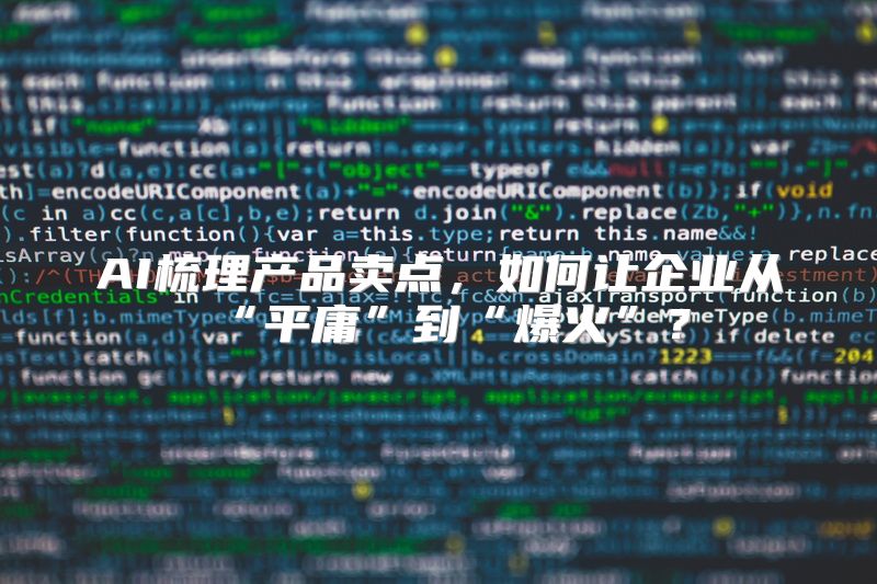 AI梳理产品卖点，如何让企业从“平庸”到“爆火”？