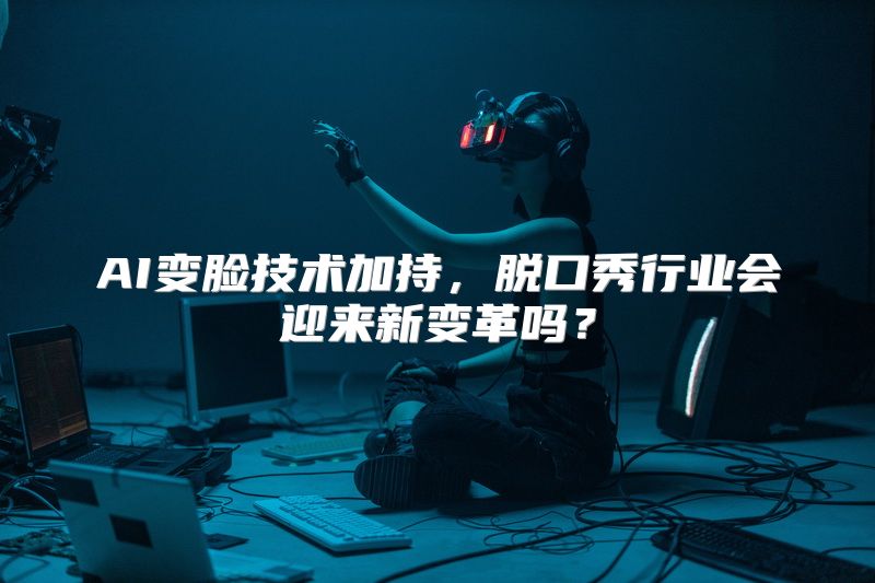AI变脸技术加持，脱口秀行业会迎来新变革吗？
