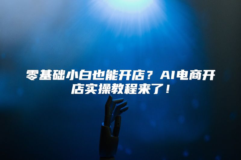 零基础小白也能开店？AI电商开店实操教程来了！