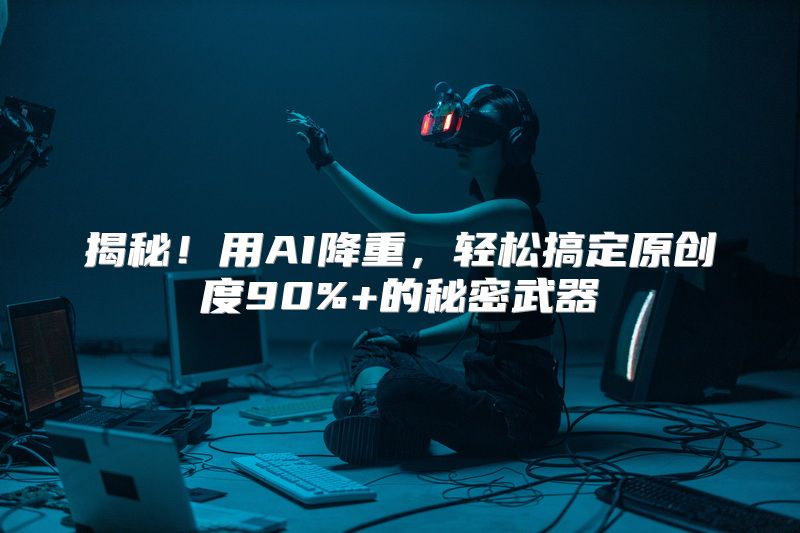 揭秘！用AI降重，轻松搞定原创度90%+的秘密武器