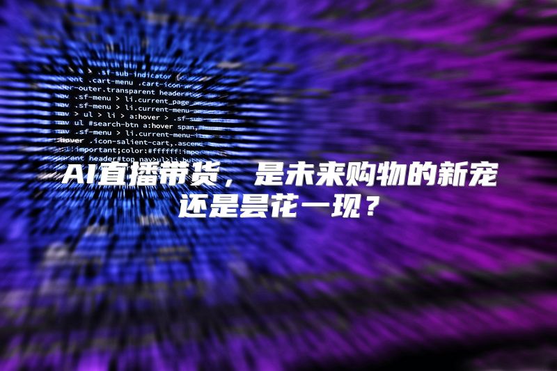 AI直播带货，是未来购物的新宠还是昙花一现？