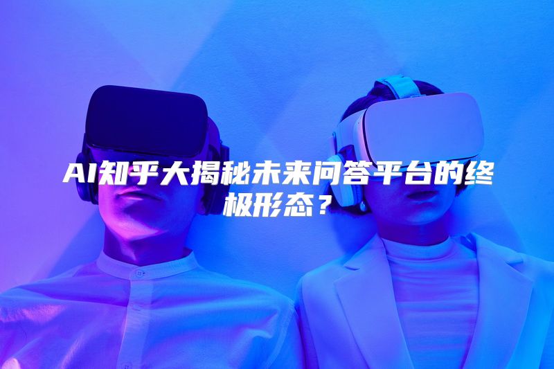 AI知乎大揭秘未来问答平台的终极形态？