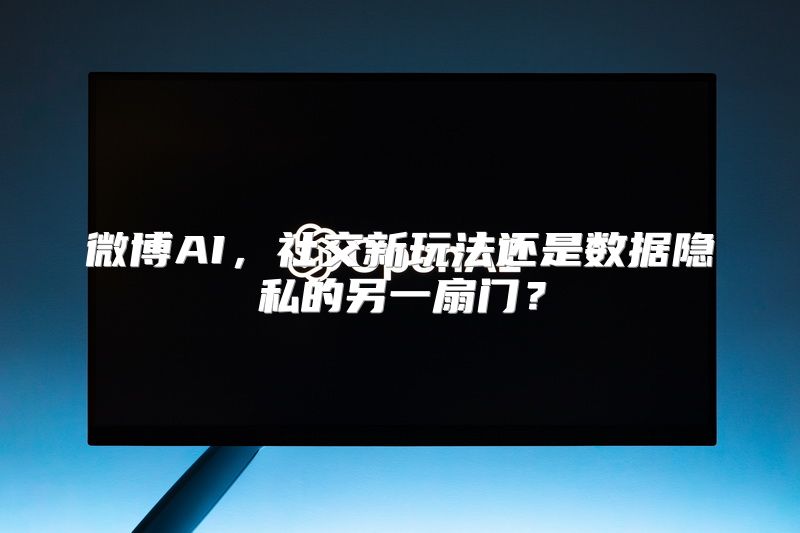 微博AI，社交新玩法还是数据隐私的另一扇门？