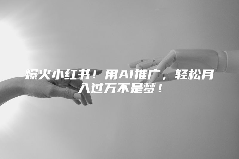 爆火小红书！用AI推广，轻松月入过万不是梦！